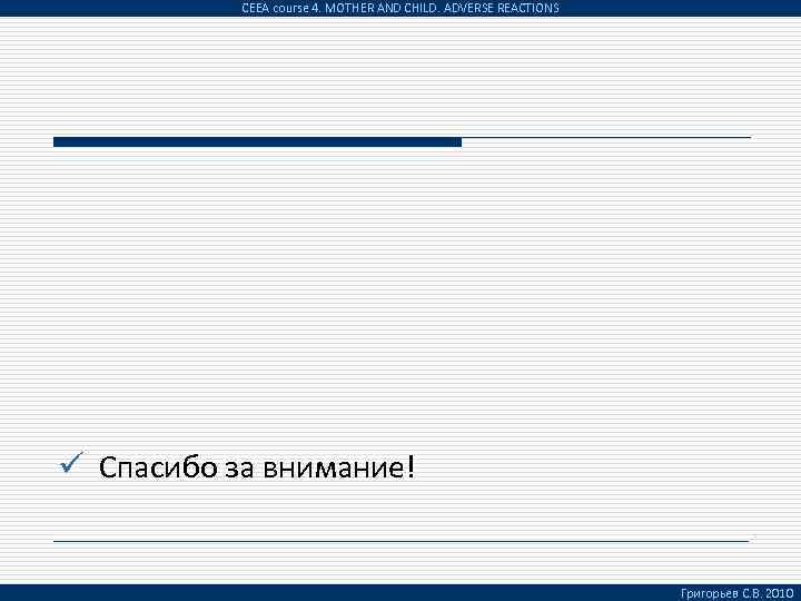 CEEA course 4. MOTHER AND CHILD. ADVERSE REACTIONS ü Спасибо за внимание! Григорьев С.
