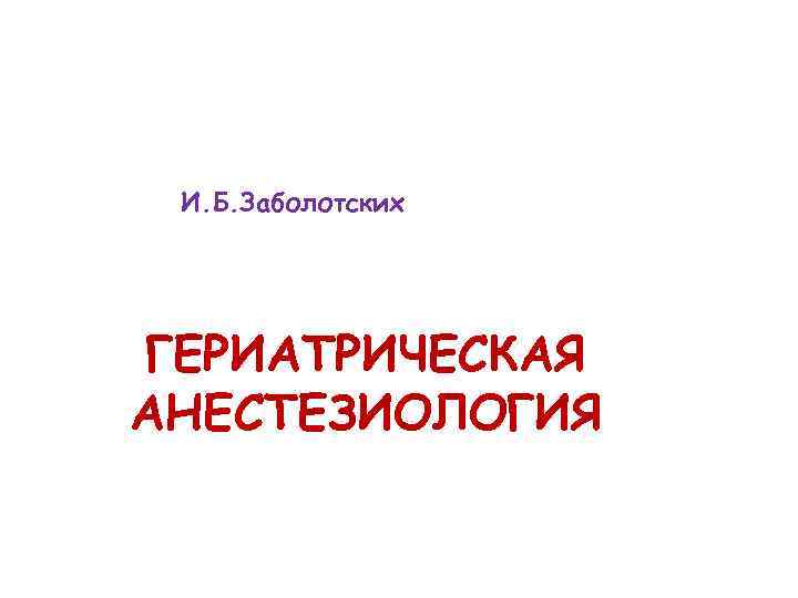 И. Б. Заболотских ГЕРИАТРИЧЕСКАЯ АНЕСТЕЗИОЛОГИЯ 