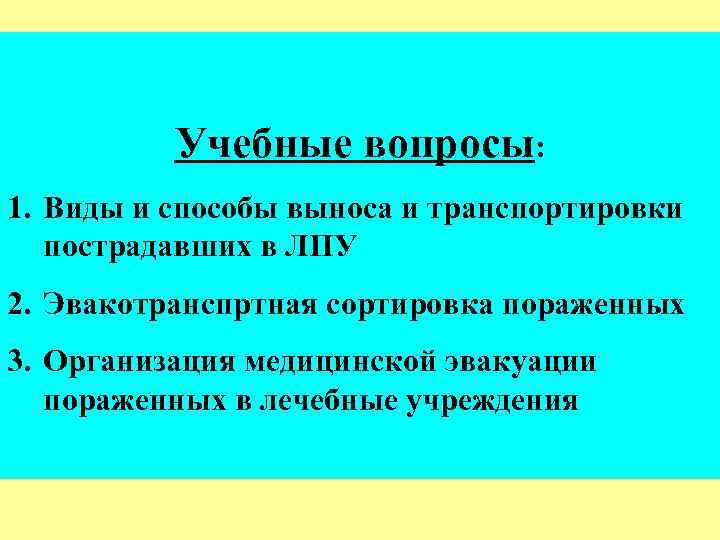 Учебные вопросы: 1. Виды и способы выноса и транспортировки пострадавших в ЛПУ 2. Эвакотранспртная