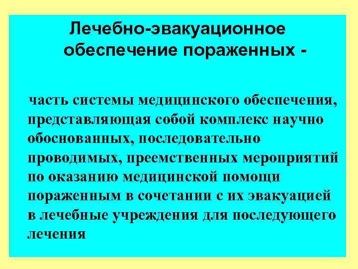 Лечебно-эвакуационное обеспечение пораженных часть системы медицинского обеспечения, представляющая собой комплекс научно обоснованных, последовательно проводимых,