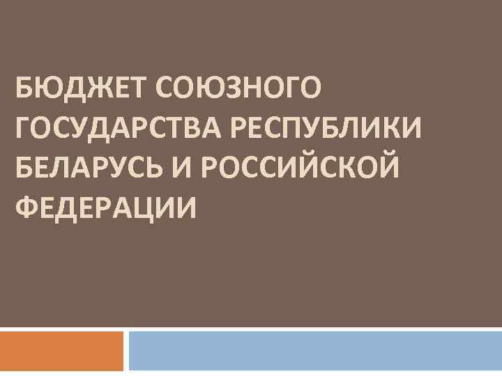 БЮДЖЕТ СОЮЗНОГО ГОСУДАРСТВА РЕСПУБЛИКИ БЕЛАРУСЬ И РОССИЙСКОЙ ФЕДЕРАЦИИ 