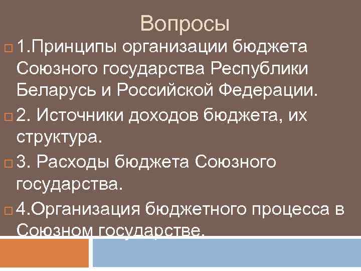 Вопросы 1. Принципы организации бюджета Союзного государства Республики Беларусь и Российской Федерации. 2. Источники