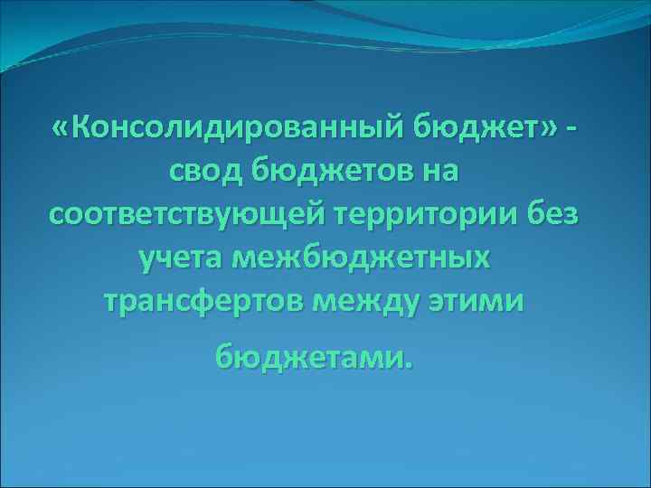  «Консолидированный бюджет» свод бюджетов на соответствующей территории без учета межбюджетных трансфертов между этими
