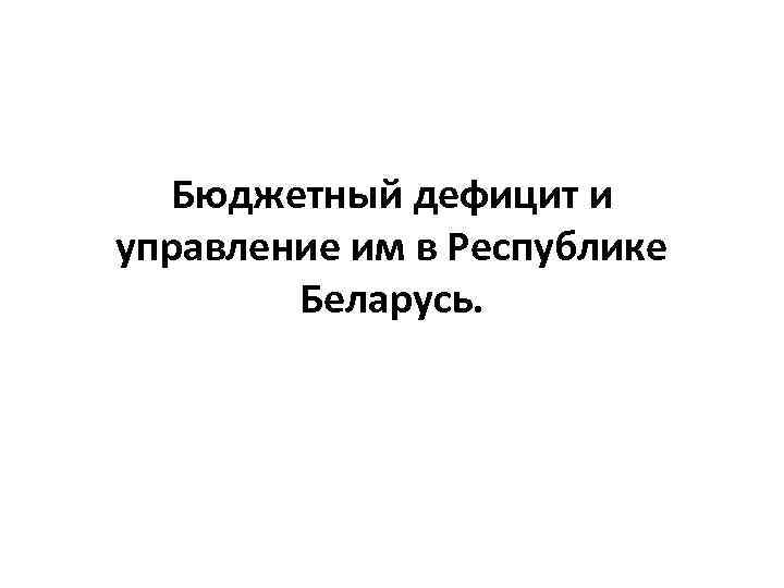 Бюджетный дефицит и управление им в Республике Беларусь. 