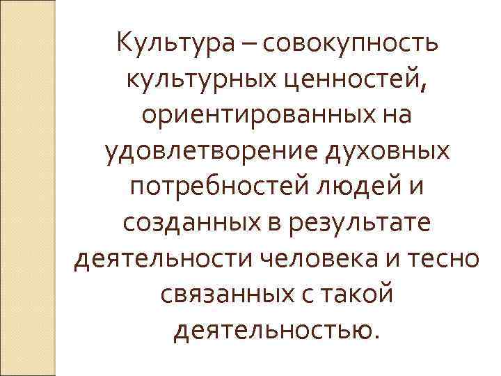 Культура – совокупность культурных ценностей, ориентированных на удовлетворение духовных потребностей людей и созданных в