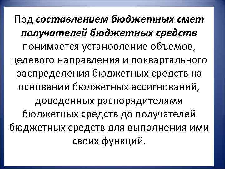 Под составлением бюджетных смет получателей бюджетных средств понимается установление объемов, целевого направления и поквартального