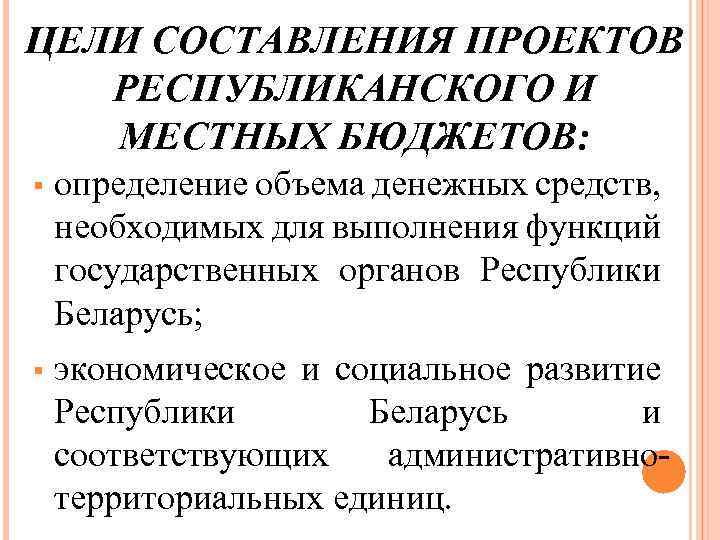 ЦЕЛИ СОСТАВЛЕНИЯ ПРОЕКТОВ РЕСПУБЛИКАНСКОГО И МЕСТНЫХ БЮДЖЕТОВ: § определение объема денежных средств, необходимых для