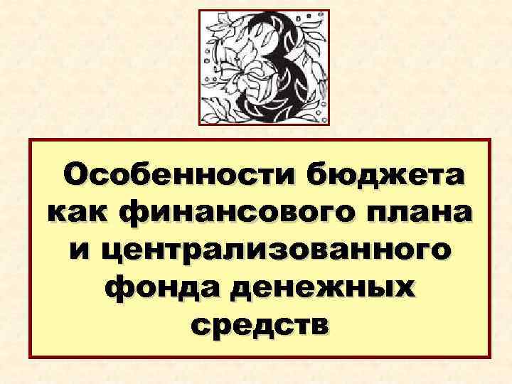 Особенности бюджета как финансового плана и централизованного фонда денежных средств 