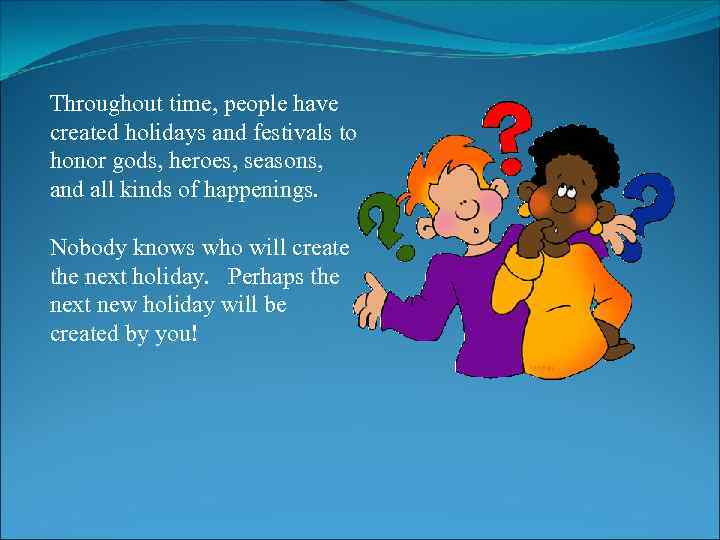 Throughout time, people have created holidays and festivals to honor gods, heroes, seasons, and