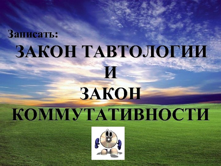 Записать: ЗАКОН ТАВТОЛОГИИ И ЗАКОН КОММУТАТИВНОСТИ 