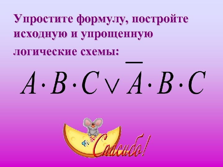 Упростите формулу, постройте исходную и упрощенную логические схемы: 