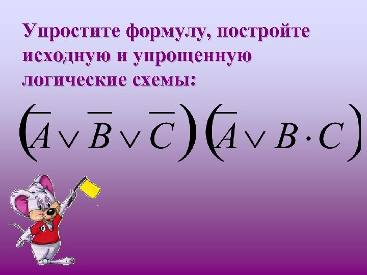 Упростите формулу, постройте исходную и упрощенную логические схемы: 