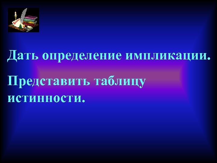 Дать определение импликации. Представить таблицу истинности. 