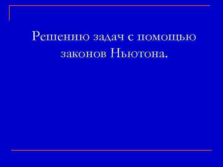 Решению задач с помощью законов Ньютона. 