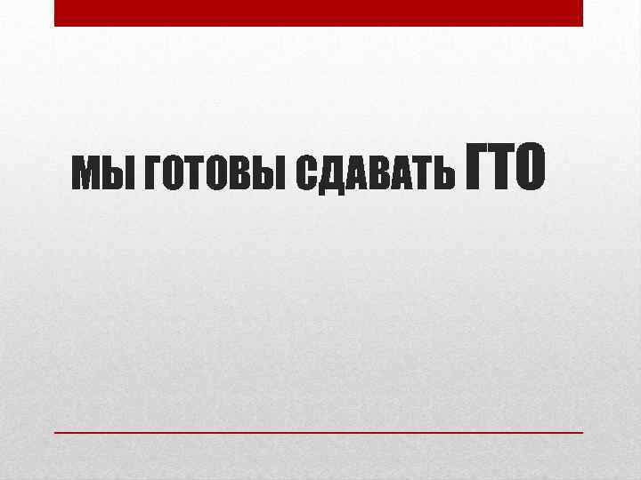 МЫ ГОТОВЫ СДАВАТЬ ГТО 