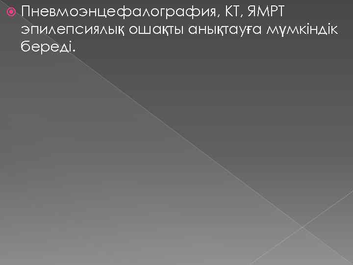  Пневмоэнцефалография, КТ, ЯМРТ эпилепсиялық ошақты анықтауға мүмкіндік береді. 