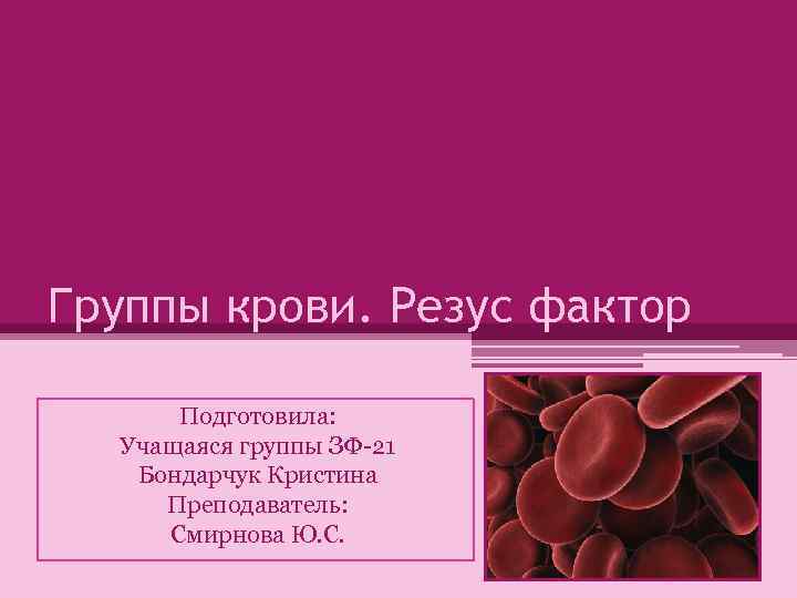 Группы крови. Резус фактор Подготовила: Учащаяся группы ЗФ-21 Бондарчук Кристина Преподаватель: Смирнова Ю. С.