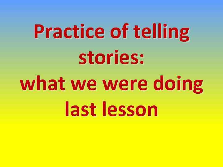 Practice of telling stories: what we were doing last lesson 