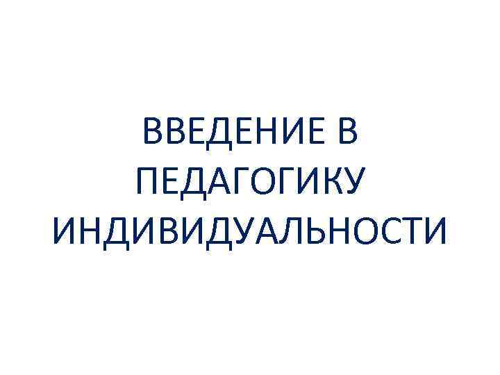 ВВЕДЕНИЕ В ПЕДАГОГИКУ ИНДИВИДУАЛЬНОСТИ 