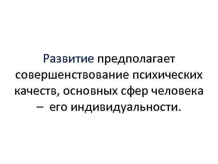 Развитие предполагает совершенствование психических качеств, основных сфер человека – его индивидуальности. 