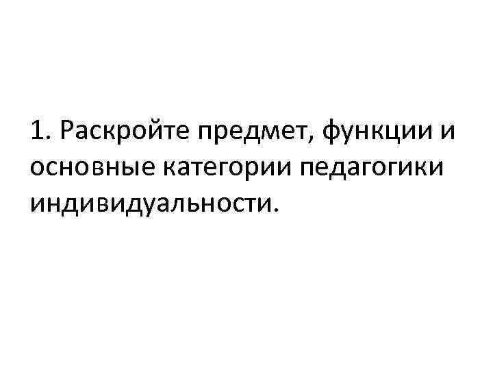 1. Раскройте предмет, функции и основные категории педагогики индивидуальности. 