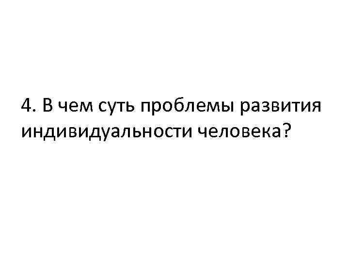 4. В чем суть проблемы развития индивидуальности человека? 