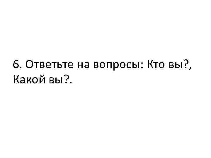 6. Ответьте на вопросы: Кто вы? , Какой вы? . 