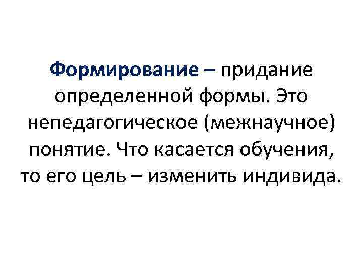 Формирование – придание определенной формы. Это непедагогическое (межнаучное) понятие. Что касается обучения, то его