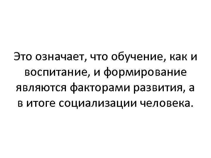 Это означает, что обучение, как и воспитание, и формирование являются факторами развития, а в