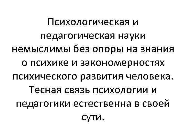 Психологическая и педагогическая науки немыслимы без опоры на знания о психике и закономерностях психического