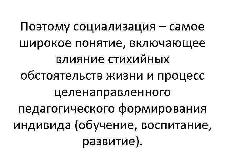 Поэтому социализация – самое широкое понятие, включающее влияние стихийных обстоятельств жизни и процесс целенаправленного