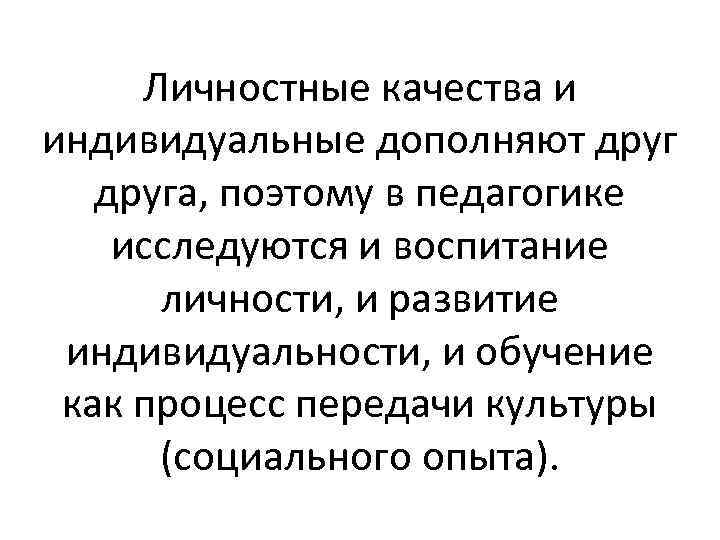 Личностные качества и индивидуальные дополняют друга, поэтому в педагогике исследуются и воспитание личности, и