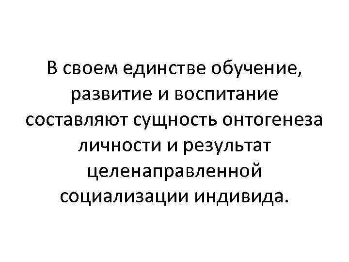 В своем единстве обучение, развитие и воспитание составляют сущность онтогенеза личности и результат целенаправленной