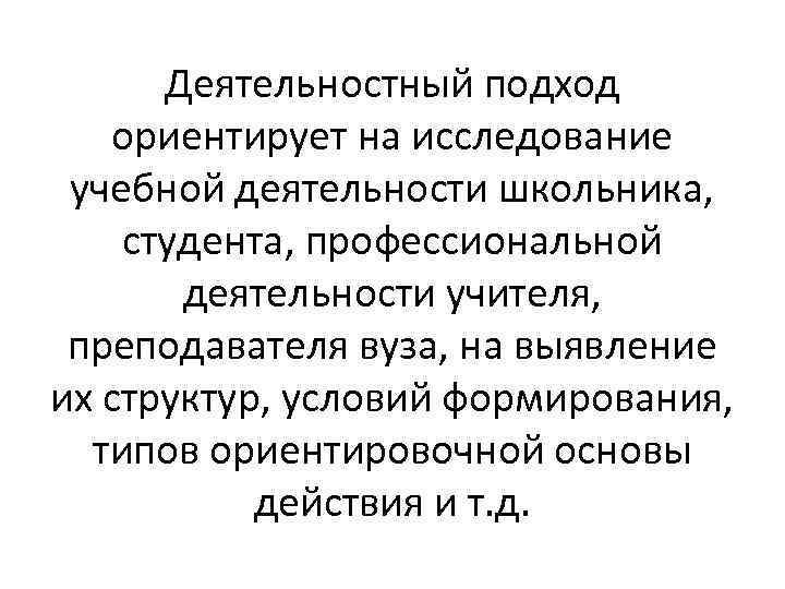 Деятельностный подход ориентирует на исследование учебной деятельности школьника, студента, профессиональной деятельности учителя, преподавателя вуза,