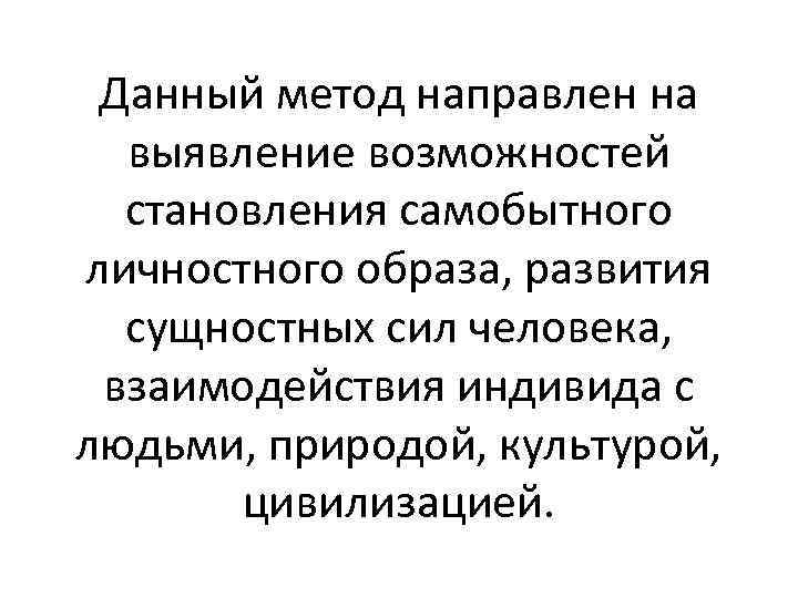 Данный метод направлен на выявление возможностей становления самобытного личностного образа, развития сущностных сил человека,