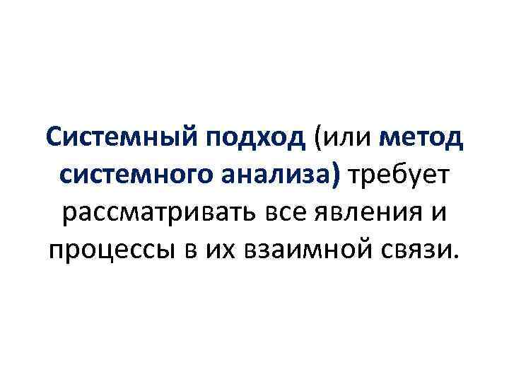 Системный подход (или метод системного анализа) требует рассматривать все явления и процессы в их