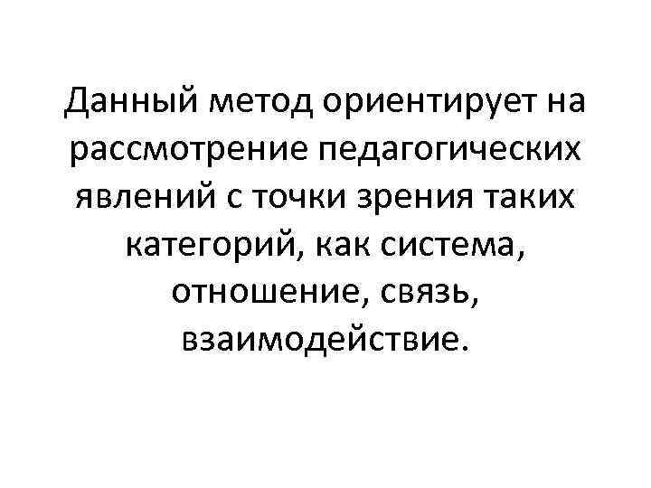 Данный метод ориентирует на рассмотрение педагогических явлений с точки зрения таких категорий, как система,