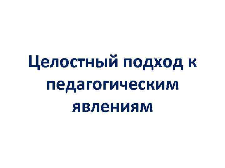 Целостный подход к педагогическим явлениям 