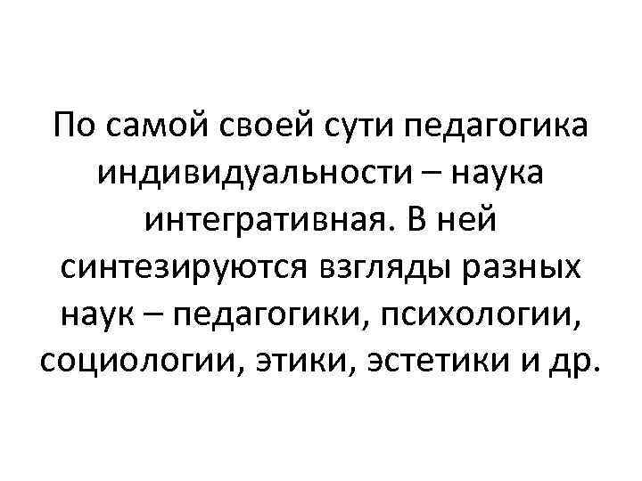 По самой своей сути педагогика индивидуальности – наука интегративная. В ней синтезируются взгляды разных