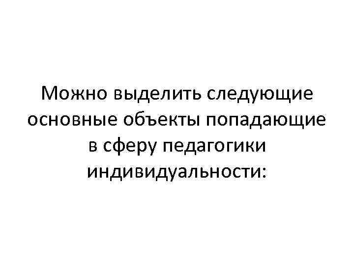 Можно выделить следующие основные объекты попадающие в сферу педагогики индивидуальности: 