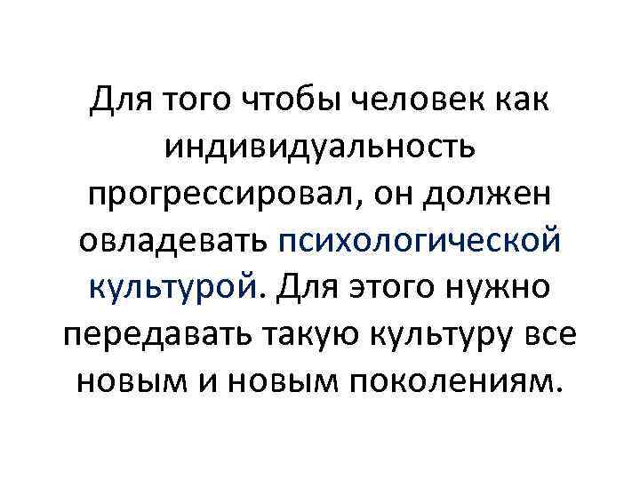 Для того чтобы человек как индивидуальность прогрессировал, он должен овладевать психологической культурой. Для этого