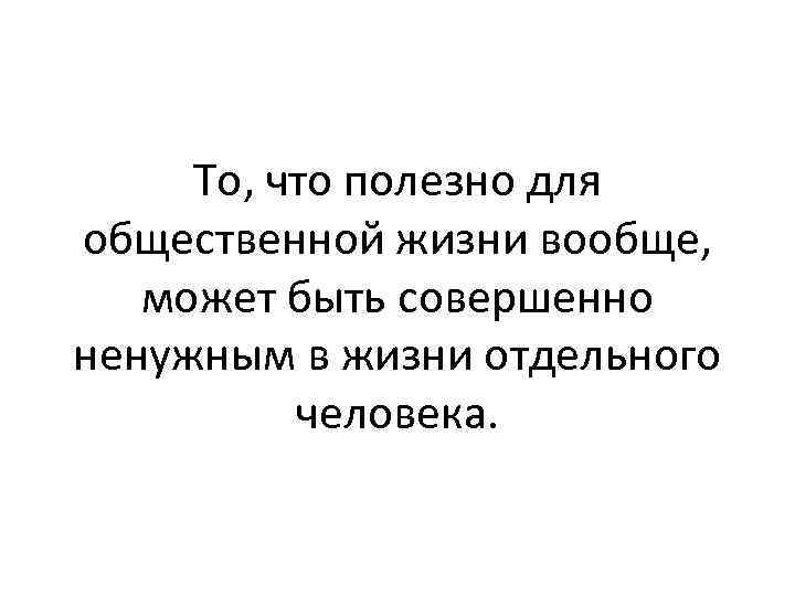 То, что полезно для общественной жизни вообще, может быть совершенно ненужным в жизни отдельного