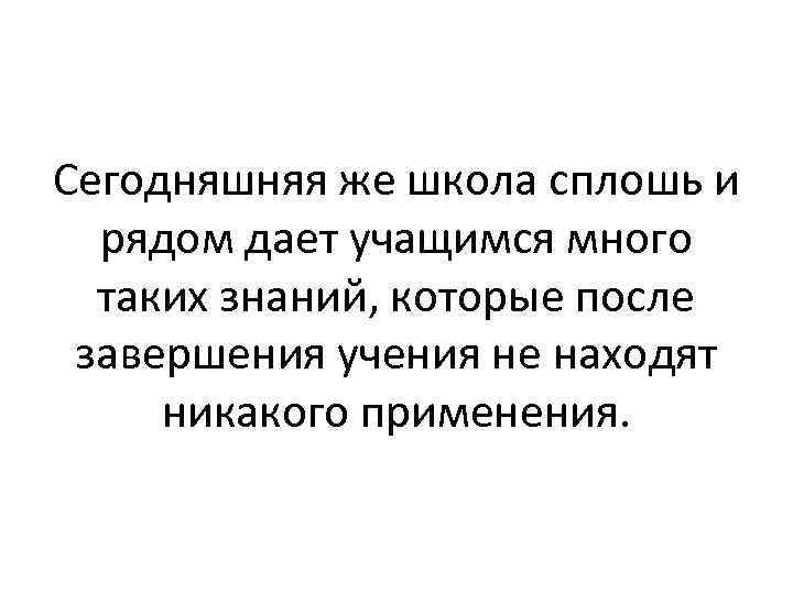 Сегодняшняя же школа сплошь и рядом дает учащимся много таких знаний, которые после завершения