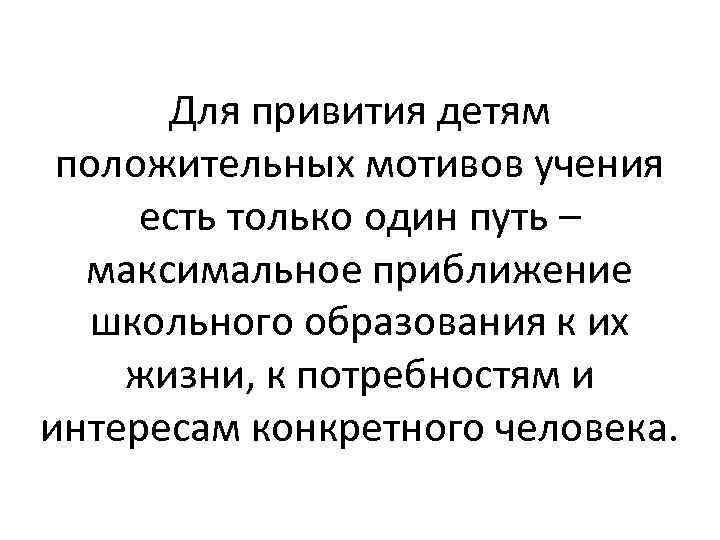 Для привития детям положительных мотивов учения есть только один путь – максимальное приближение школьного