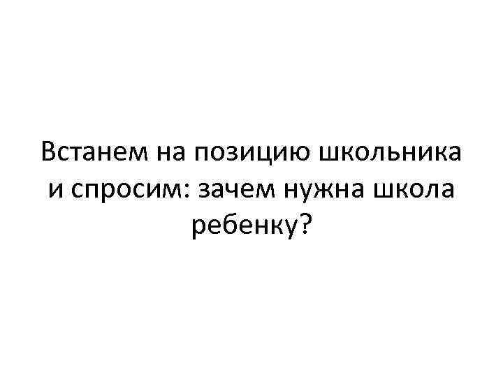 Встанем на позицию школьника и спросим: зачем нужна школа ребенку? 