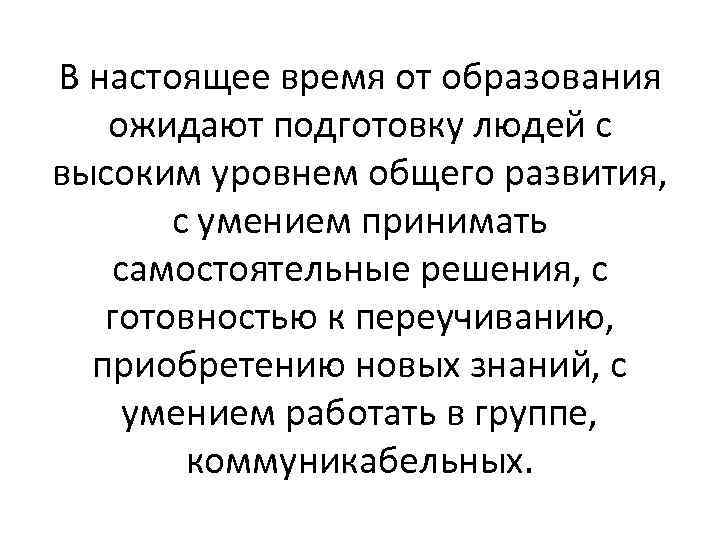 В настоящее время от образования ожидают подготовку людей с высоким уровнем общего развития, с