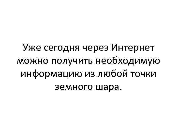 Уже сегодня через Интернет можно получить необходимую информацию из любой точки земного шара. 