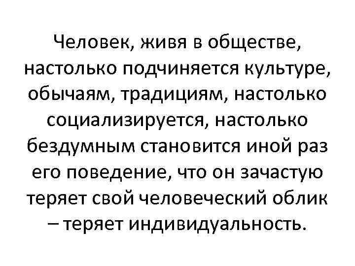 Человек, живя в обществе, настолько подчиняется культуре, обычаям, традициям, настолько социализируется, настолько бездумным становится