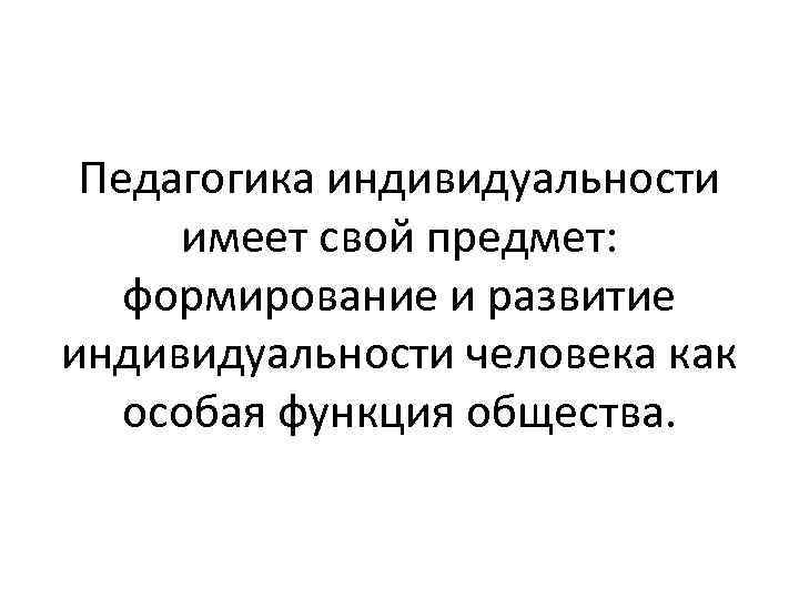 Педагогика индивидуальности имеет свой предмет: формирование и развитие индивидуальности человека как особая функция общества.