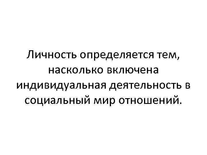 Личность определяется тем, насколько включена индивидуальная деятельность в социальный мир отношений. 